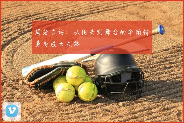 周芳专访:从街头到舞台的华丽转身与成长之路