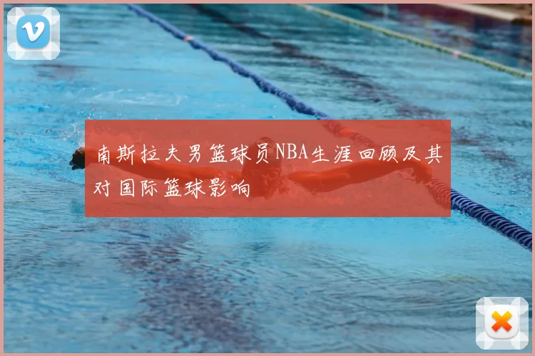 南斯拉夫男篮球员NBA生涯回顾及其对国际篮球影响