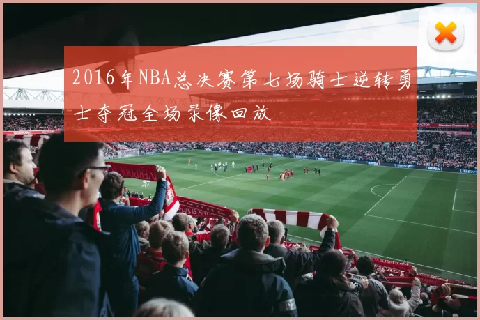 2016年NBA总决赛第七场骑士逆转勇士夺冠全场录像回放