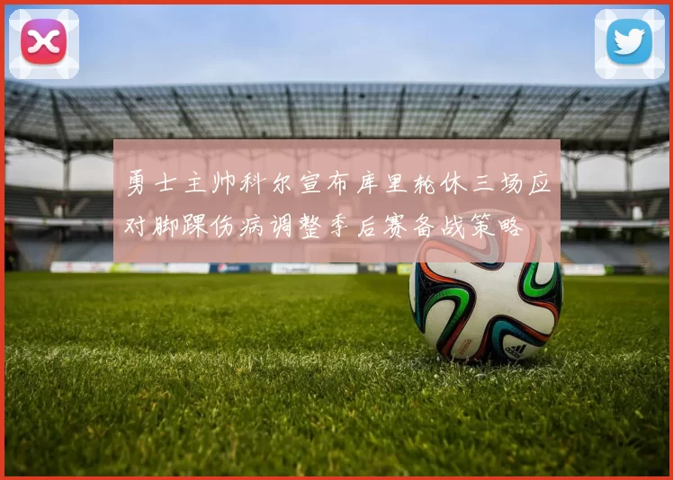 勇士主帅科尔宣布库里轮休三场应对脚踝伤病调整季后赛备战策略