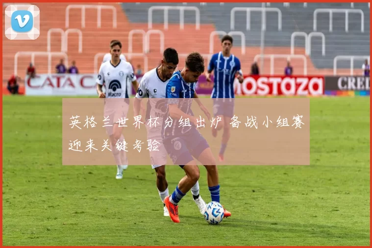 英格兰世界杯分组出炉 备战小组赛迎来关键考验