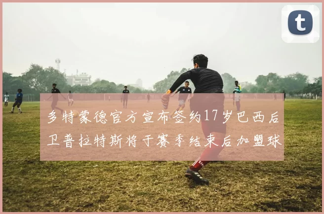 多特蒙德官方宣布签约17岁巴西后卫普拉特斯将于赛季结束后加盟球队