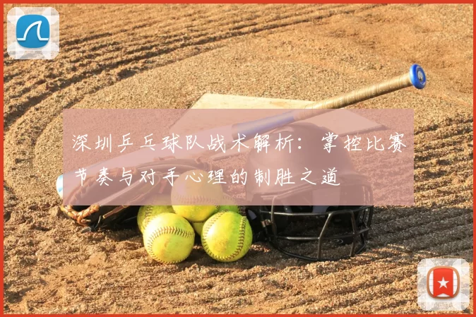 深圳乒乓球队战术解析：掌控比赛节奏与对手心理的制胜之道