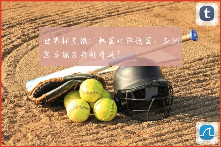 世界杯直播：韩国对阵德国，亚洲黑马能否再创奇迹？