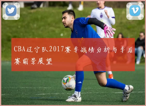 CBA辽宁队2017赛季战绩分析与季后赛前景展望