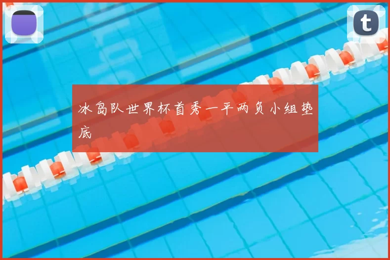 冰岛队世界杯首秀一平两负小组垫底