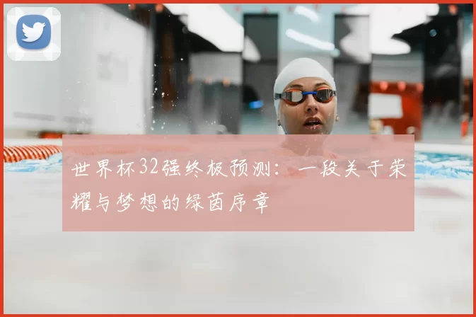 世界杯32强终极预测:一段关于荣耀与梦想的绿茵序章