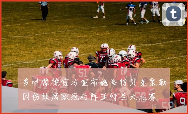 多特蒙德官方宣布施洛特贝克聚勒因伤缺席欧冠对阵亚特兰大比赛
