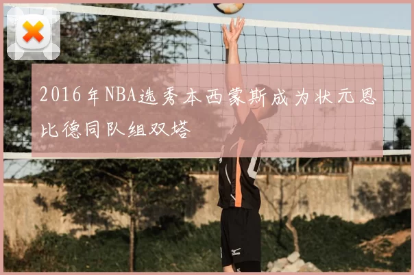 2016年NBA选秀本西蒙斯成为状元恩比德同队组双塔