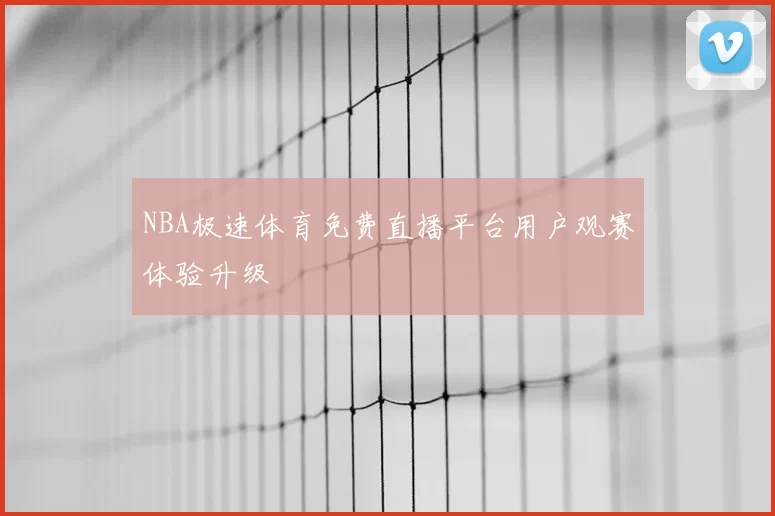 NBA极速体育免费直播平台用户观赛体验升级