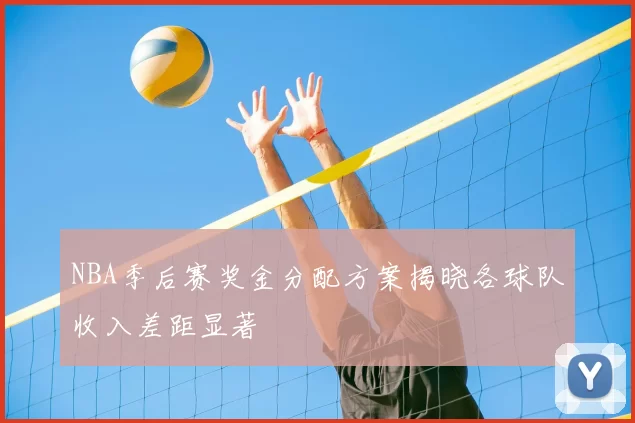 NBA季后赛奖金分配方案揭晓各球队收入差距显著