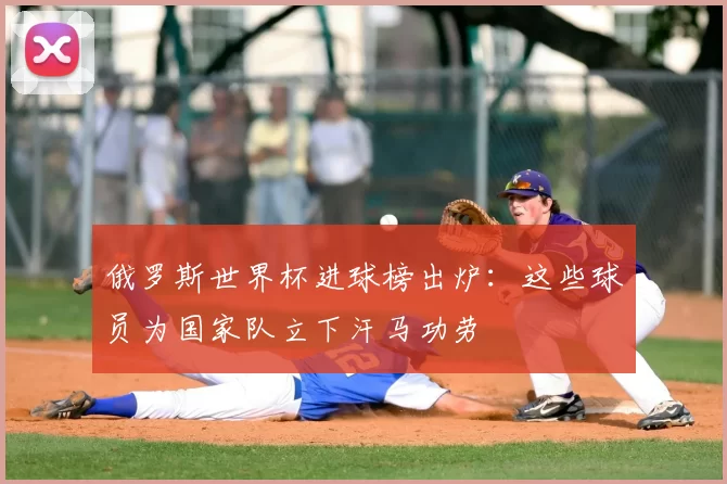 俄罗斯世界杯进球榜出炉：这些球员为国家队立下汗马功劳