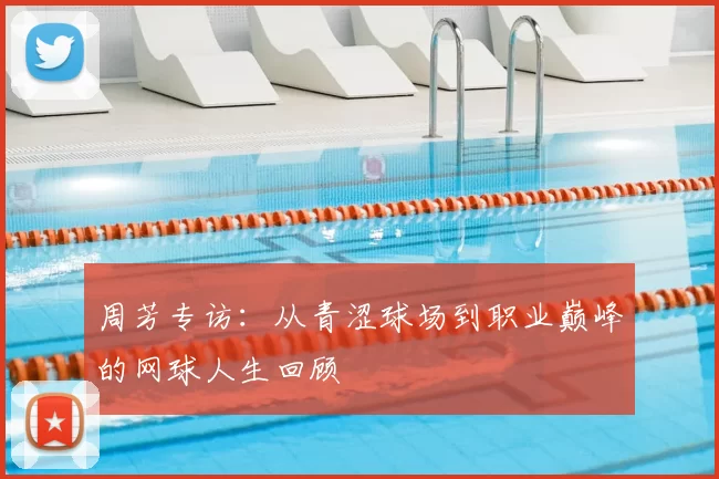 周芳专访:从青涩球场到职业巅峰的网球人生回顾