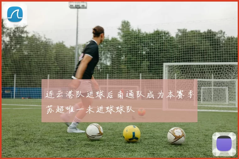 连云港队进球后南通队成为本赛季苏超唯一未进球球队