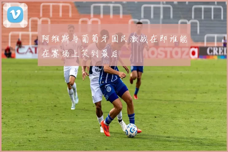 阿维斯与葡萄牙国民激战在即谁能在赛场上笑到最后