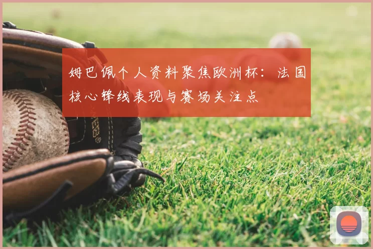 姆巴佩个人资料聚焦欧洲杯：法国核心锋线表现与赛场关注点