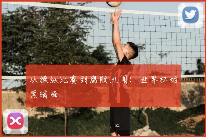 从操纵比赛到腐败丑闻:世界杯的黑暗面