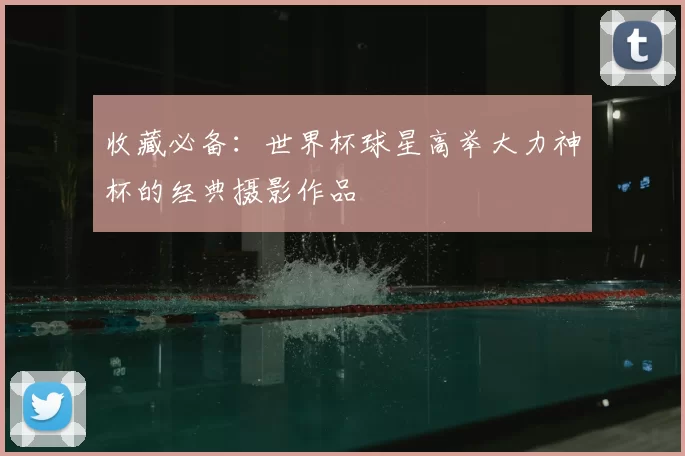 收藏必备：世界杯球星高举大力神杯的经典摄影作品