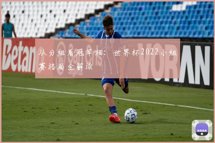 从分组看冠军相：世界杯2022小组赛格局全解读