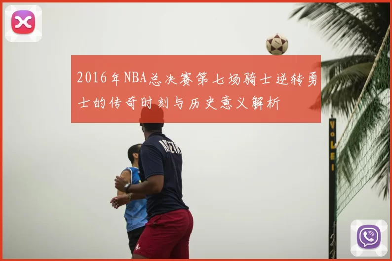 2016年NBA总决赛第七场骑士逆转勇士的传奇时刻与历史意义解析