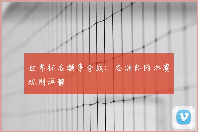 世界杯名额争夺战：各洲际附加赛规则详解