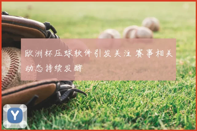 欧洲杯压球软件引发关注 赛事相关动态持续发酵