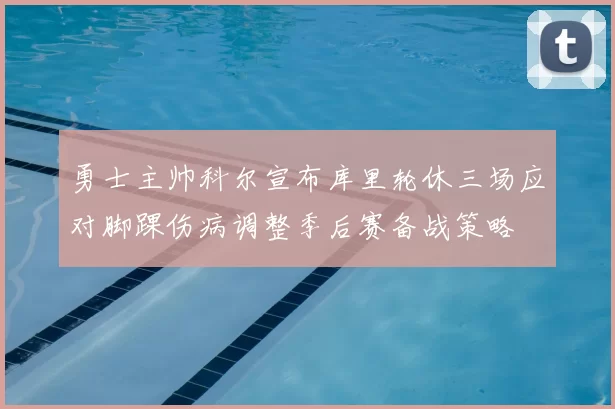 勇士主帅科尔宣布库里轮休三场应对脚踝伤病调整季后赛备战策略