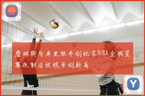詹姆斯与库里联手创纪录NBA全明星赛改制后收视率创新高