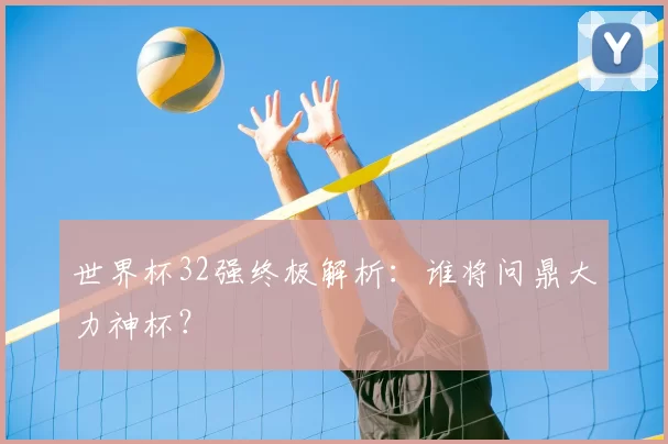世界杯32强终极解析:谁将问鼎大力神杯?
