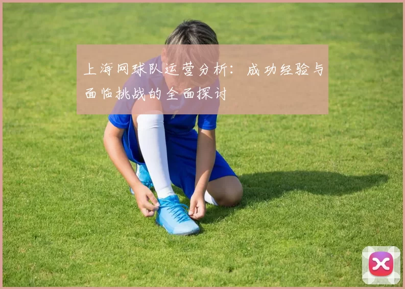 上海网球队运营分析:成功经验与面临挑战的全面探讨