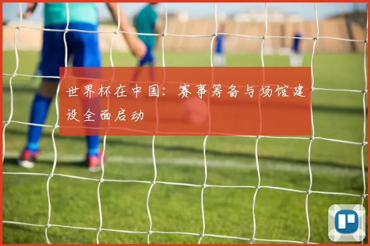 世界杯在中国：赛事筹备与场馆建设全面启动