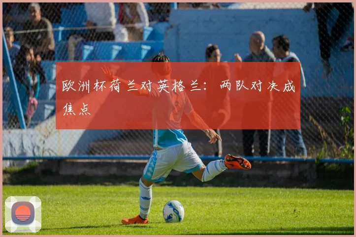 欧洲杯荷兰对英格兰：两队对决成焦点