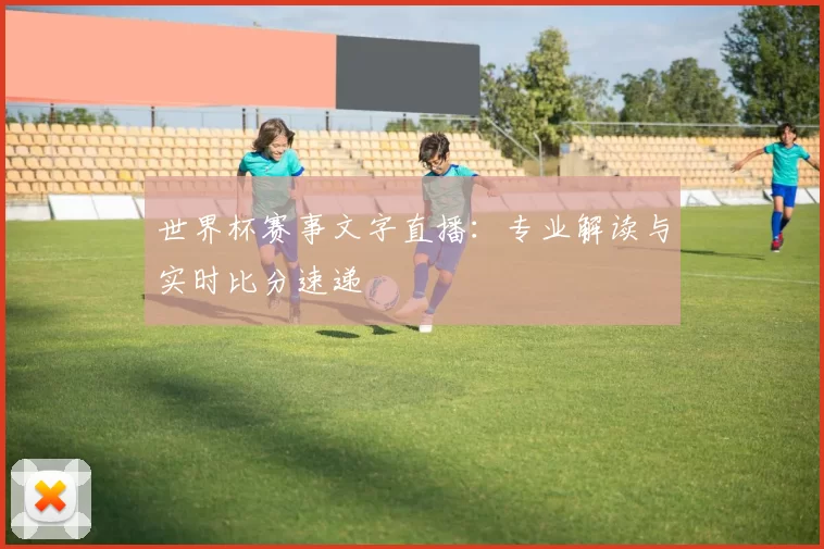世界杯赛事文字直播:专业解读与实时比分速递