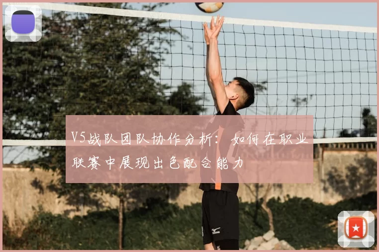 V5战队团队协作分析:如何在职业联赛中展现出色配合能力