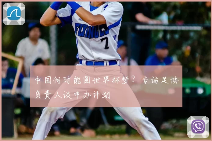 中国何时能圆世界杯梦？专访足协负责人谈申办计划