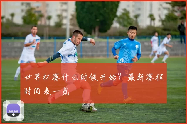 世界杯赛什么时候开始？最新赛程时间表一览