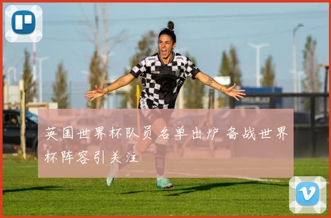 英国世界杯队员名单出炉 备战世界杯阵容引关注