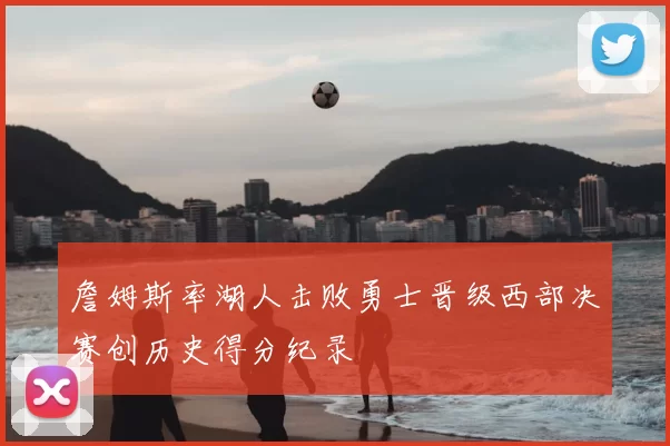 詹姆斯率湖人击败勇士晋级西部决赛创历史得分纪录