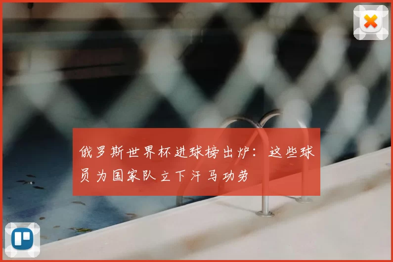 俄罗斯世界杯进球榜出炉:这些球员为国家队立下汗马功劳