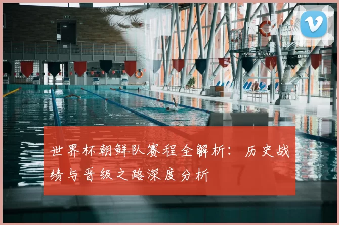 世界杯朝鲜队赛程全解析:历史战绩与晋级之路深度分析
