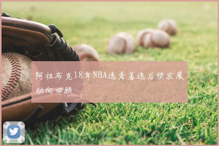 阿祖布克18年NBA选秀落选后续发展动向回顾