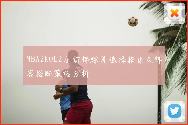 NBA2KOL2小前锋球员选择指南及阵容搭配策略分析