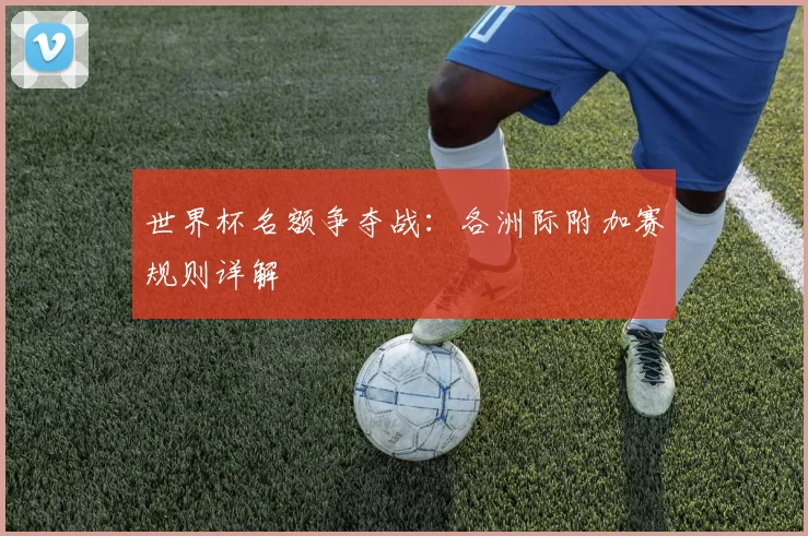 世界杯名额争夺战:各洲际附加赛规则详解