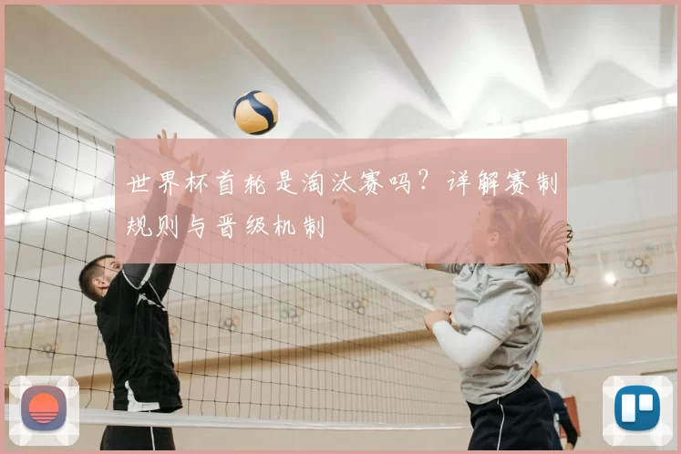 世界杯首轮是淘汰赛吗?详解赛制规则与晋级机制