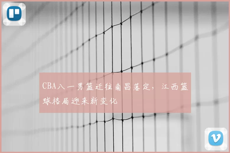 CBA八一男篮迁往南昌落定，江西篮球格局迎来新变化