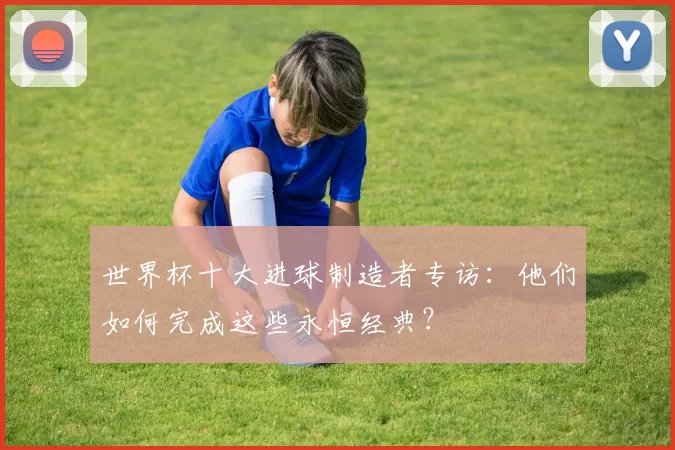 世界杯十大进球制造者专访：他们如何完成这些永恒经典？