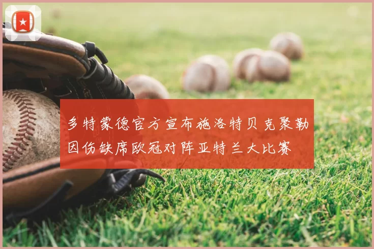 多特蒙德官方宣布施洛特贝克聚勒因伤缺席欧冠对阵亚特兰大比赛