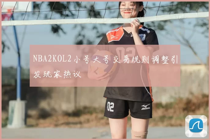 NBA2KOL2小号大号交易规则调整引发玩家热议