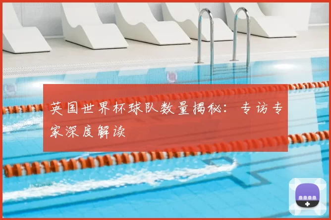 英国世界杯球队数量揭秘:专访专家深度解读