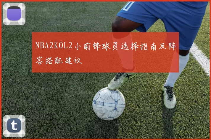 NBA2KOL2小前锋球员选择指南及阵容搭配建议